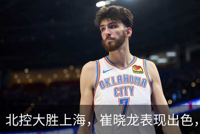 北控大胜上海，崔晓龙表现出色，闫鹏飞和袁堂文遭指责